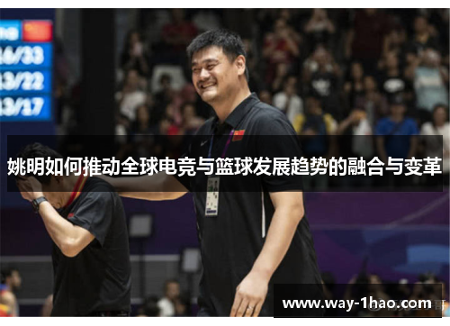 姚明如何推动全球电竞与篮球发展趋势的融合与变革