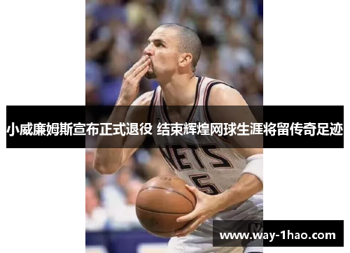 小威廉姆斯宣布正式退役 结束辉煌网球生涯将留传奇足迹