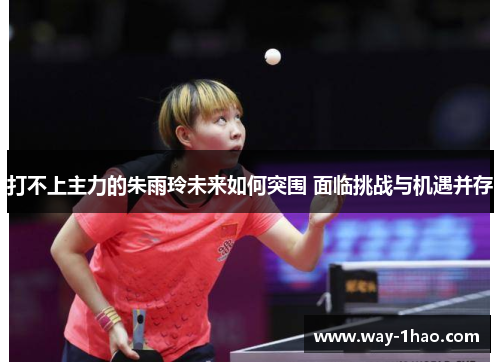 打不上主力的朱雨玲未来如何突围 面临挑战与机遇并存