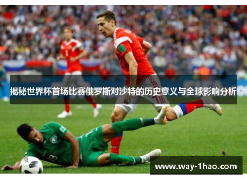 揭秘世界杯首场比赛俄罗斯对沙特的历史意义与全球影响分析