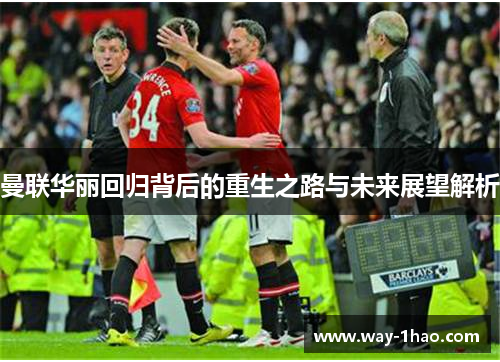 曼联华丽回归背后的重生之路与未来展望解析