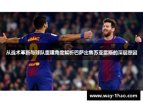 从战术革新与球队重建角度解析巴萨出售苏亚雷斯的深层原因