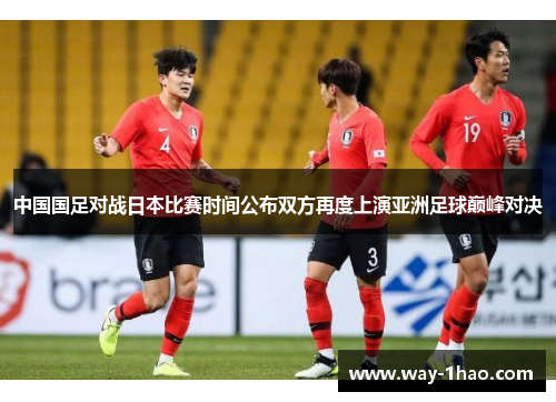 中国国足对战日本比赛时间公布双方再度上演亚洲足球巅峰对决