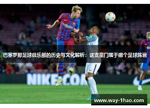 巴塞罗那足球俱乐部的历史与文化解析：这支豪门属于哪个足球阵营