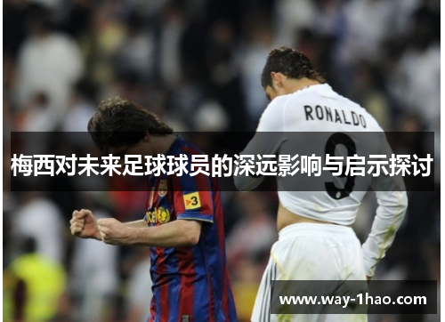梅西对未来足球球员的深远影响与启示探讨