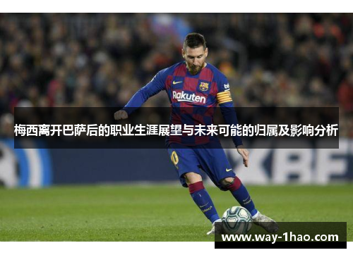 梅西离开巴萨后的职业生涯展望与未来可能的归属及影响分析
