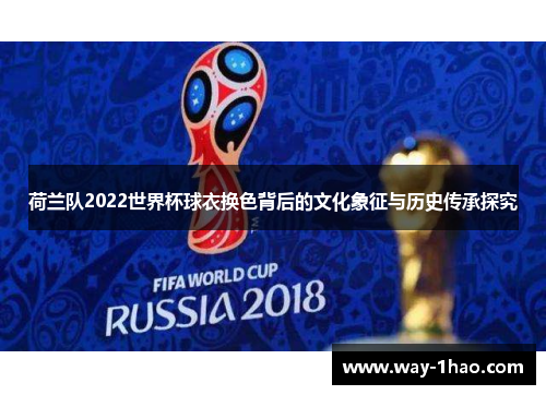 荷兰队2022世界杯球衣换色背后的文化象征与历史传承探究