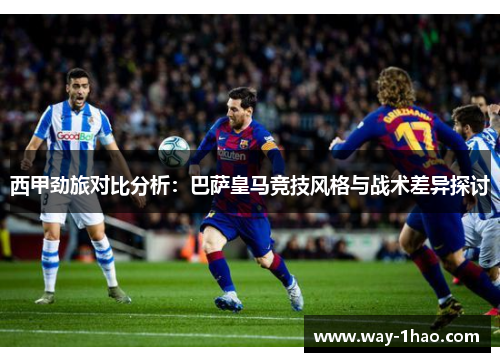 西甲劲旅对比分析：巴萨皇马竞技风格与战术差异探讨