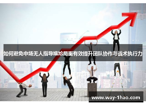 如何避免中场无人指导尴尬局面有效提升团队协作与战术执行力