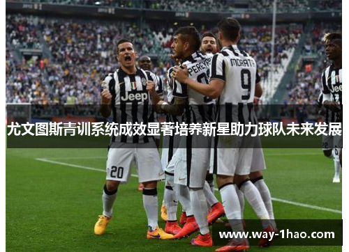 尤文图斯青训系统成效显著培养新星助力球队未来发展