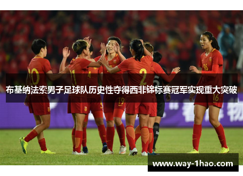 布基纳法索男子足球队历史性夺得西非锦标赛冠军实现重大突破