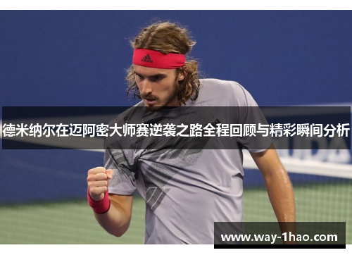 德米纳尔在迈阿密大师赛逆袭之路全程回顾与精彩瞬间分析