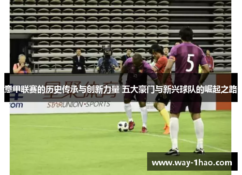 意甲联赛的历史传承与创新力量 五大豪门与新兴球队的崛起之路