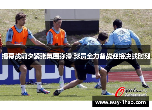 揭幕战前夕紧张氛围弥漫 球员全力备战迎接决战时刻