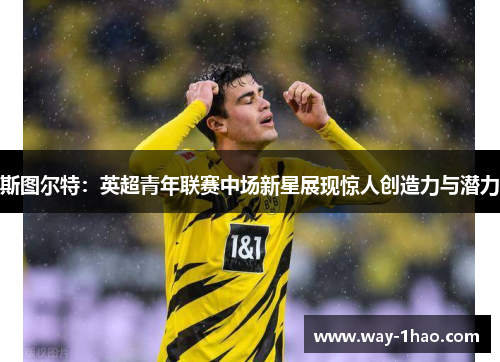 斯图尔特：英超青年联赛中场新星展现惊人创造力与潜力