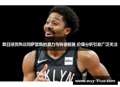 昔日球员热议冈萨雷斯的潜力与转会前景 价值分析引发广泛关注