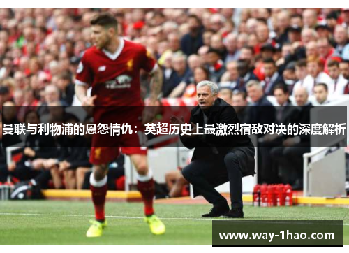 曼联与利物浦的恩怨情仇：英超历史上最激烈宿敌对决的深度解析