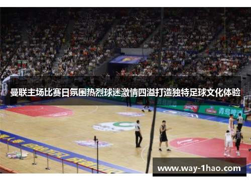 曼联主场比赛日氛围热烈球迷激情四溢打造独特足球文化体验