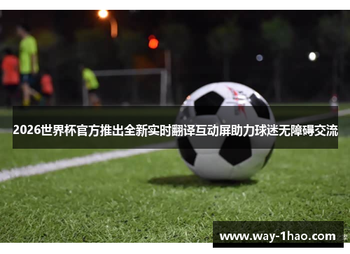 2026世界杯官方推出全新实时翻译互动屏助力球迷无障碍交流