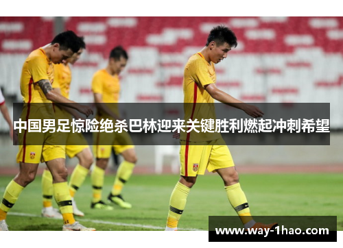 中国男足惊险绝杀巴林迎来关键胜利燃起冲刺希望