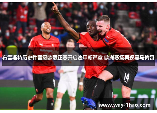 布雷斯特历史性晋级欧冠正赛开启法甲新篇章 欧洲赛场再现黑马传奇