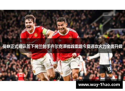 曼联正式确认签下荷兰射手齐尔克泽锋线重组今夏进攻火力全面升级