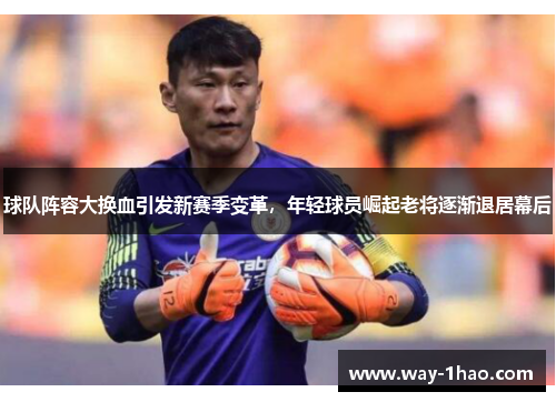 球队阵容大换血引发新赛季变革，年轻球员崛起老将逐渐退居幕后