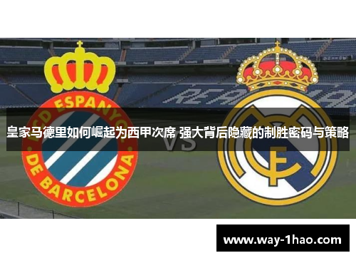 皇家马德里如何崛起为西甲次席 强大背后隐藏的制胜密码与策略