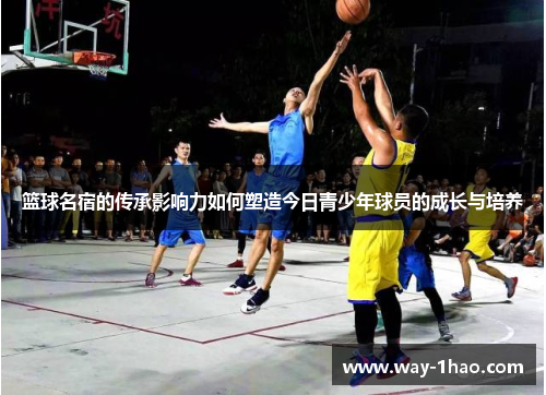 篮球名宿的传承影响力如何塑造今日青少年球员的成长与培养
