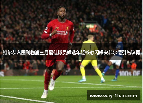 维尔茨入围利物浦三月最佳球员候选年轻核心闪耀安菲尔德引热议再