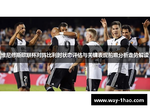 维尼修斯欧联杯对阵比利时状态评估与关键表现前瞻分析走势解读