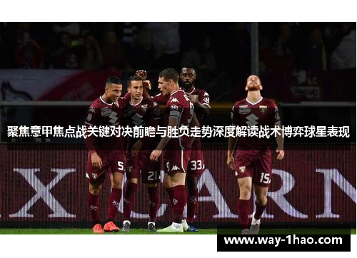 聚焦意甲焦点战关键对决前瞻与胜负走势深度解读战术博弈球星表现