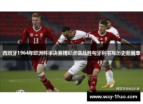 西班牙1964年欧洲杯半决赛精彩逆袭战胜匈牙利书写历史新篇章