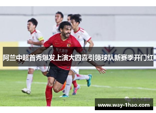 阿兰中超首秀爆发上演大四喜引领球队新赛季开门红