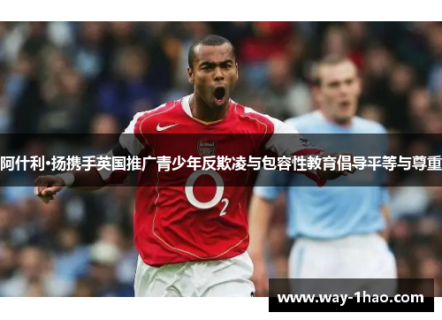 阿什利·扬携手英国推广青少年反欺凌与包容性教育倡导平等与尊重