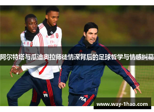 阿尔特塔与瓜迪奥拉师徒情深背后的足球哲学与情感纠葛
