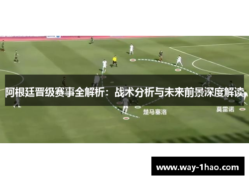 阿根廷晋级赛事全解析：战术分析与未来前景深度解读
